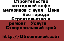 Строительство коттеджей,кафе,магазинов с нуля › Цена ­ 1 - Все города Строительство и ремонт » Услуги   . Ставропольский край